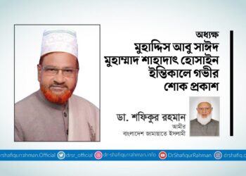 অধ্যক্ষ মুহাদ্দিস আবু সাঈদ মুহাম্মাদ শাহাদাৎ হোসাইন ইন্তিকালে গভীর শোক প্রকাশ