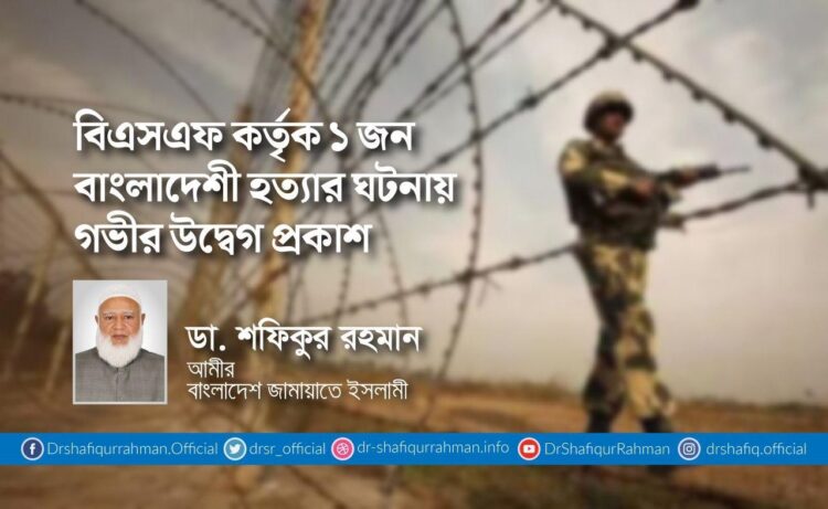 বিএসএফ কর্তৃক ১ জন বাংলাদেশী হত্যার ঘটনায় গভীর উদ্বেগ প্রকাশ