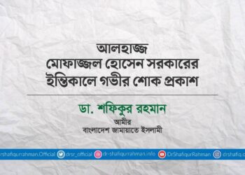 আলহাজ্জ মোফাজ্জল হোসেন সরকারের ইন্তিকালে গভীর শোক প্রকাশ