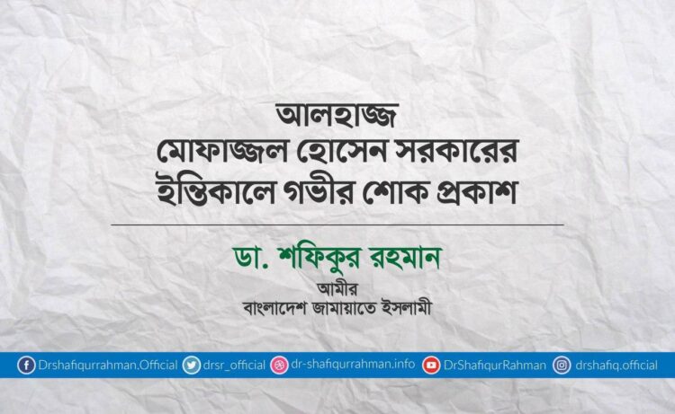 আলহাজ্জ মোফাজ্জল হোসেন সরকারের ইন্তিকালে গভীর শোক প্রকাশ
