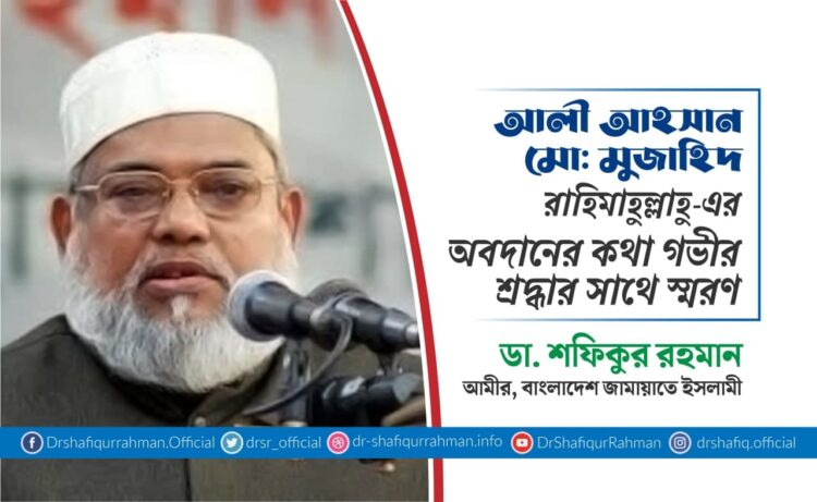 আলী আহসান মো: মুজাহিদ রাহিমাহুল্লাহু-এর অবদানের কথা গভীর শ্রদ্ধার সাথে স্মরণ