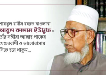 শায়খুল হাদীস হযরত মাওলানা আবুল কালাম ইউসুফ ও তাঁর সঙ্গীরা আল্লাহ পাকের মেহেরবাণী ও ভালোবাসায় সিক্ত হয়ে থাকুন