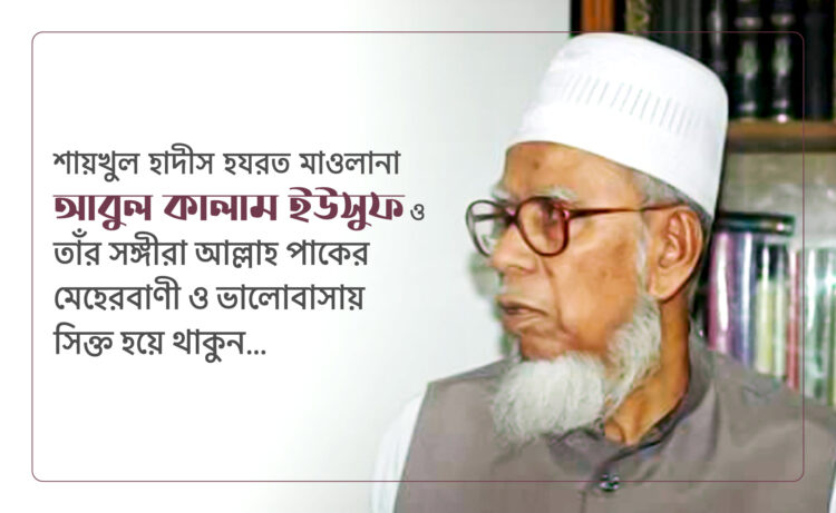 শায়খুল হাদীস হযরত মাওলানা আবুল কালাম ইউসুফ ও তাঁর সঙ্গীরা আল্লাহ পাকের মেহেরবাণী ও ভালোবাসায় সিক্ত হয়ে থাকুন