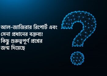 আল-জাজিরার রিপোর্ট এবং সেনা প্রধানের বক্তব্য! কিছু গুরুত্বপূর্ণ প্রশ্নের জন্ম দিয়েছে