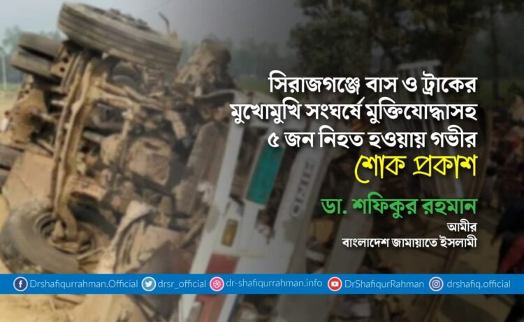 সিরাজগঞ্জে বাস ও ট্রাকের মুখোমুখি সংঘর্ষে মুক্তিযোদ্ধাসহ ৫ জন নিহত হওয়ায় গভীর শোক প্রকাশ