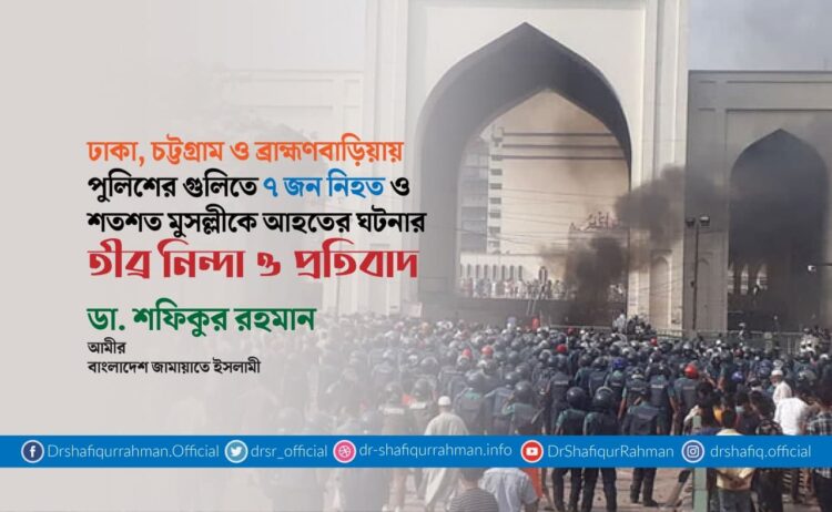 ঢাকা, চট্টগ্রাম ও ব্রাহ্মণবাড়িয়ায় পুুলিশের গুলিতে ৭ জন নিহত ও শতশত মুসল্লীকে আহতের ঘটনার তীব্র নিন্দা ও প্রতিবাদ