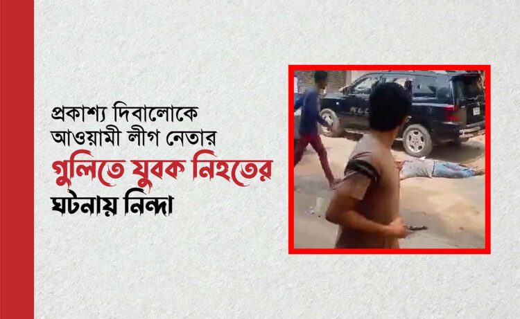 প্রকাশ্য দিবালোকে আওয়ামী লীগ নেতার গুলিতে যুবক নিহতের ঘটনায় নিন্দা