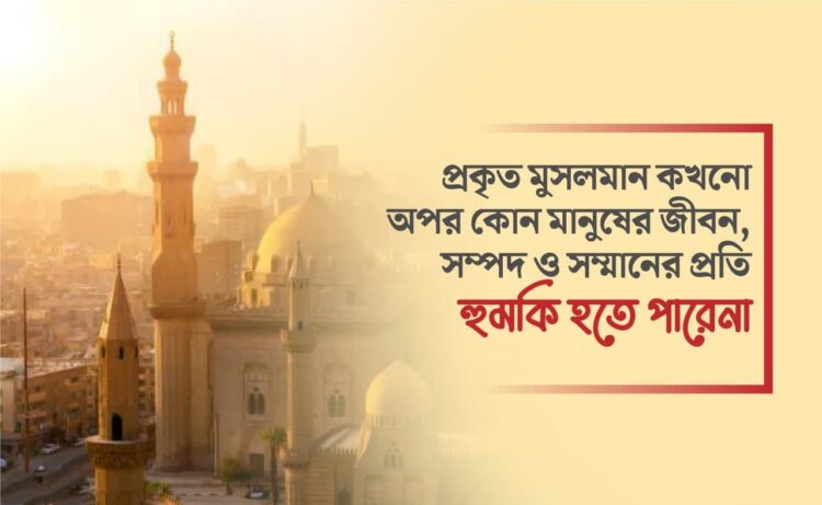 প্রকৃত মুসলমান কখনো অপর কোন মানুষের জীবন, সম্পদ ও সম্মানের প্রতি হুমকি হতে পারেনা