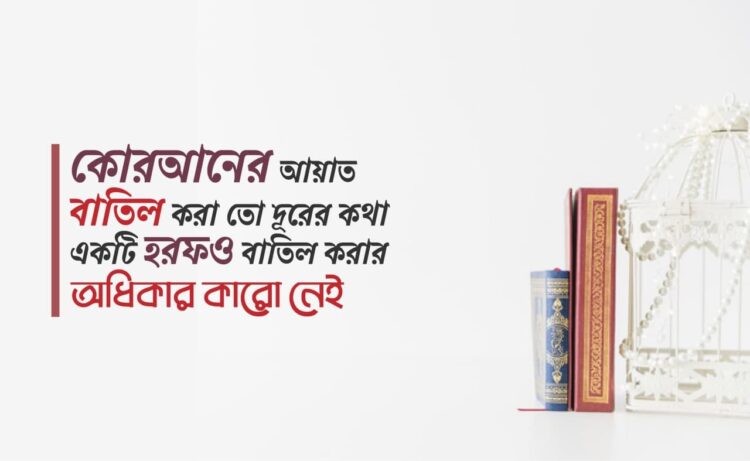 কোরআনের আয়াত বাতিল করা তো দূরের কথা একটি হরফও বাতিল করার অধিকার কারো নেই