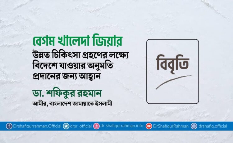 বেগম খালেদা জিয়ার উন্নত চিকিৎসা গ্রহণের লক্ষ্যে বিদেশে যাওয়ার অনুমতি প্রদানের জন্য আহ্বান