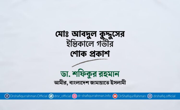 মোঃ আবদুল কুদ্দুসের ইন্তিকালে গভীর শোক প্রকাশ