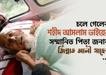 চলে গেলেন শহীদ আসলাম ভাইয়ের সম্মানিত পিতা জনাব জিন্নাত আলী সাহেব…