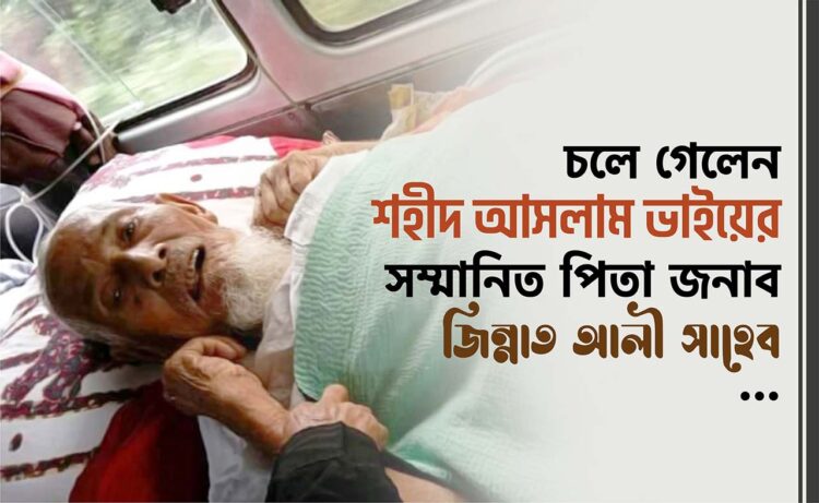 চলে গেলেন শহীদ আসলাম ভাইয়ের সম্মানিত পিতা জনাব জিন্নাত আলী সাহেব…