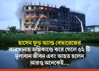 হাসেম ফুড অ্যান্ড বেভারেজের কারখানায় অগ্নিকাণ্ডে ঝরে গেলে ৫২ টি মূল্যবান জীবন এবং আহত হলেন আরও অনেকেই…