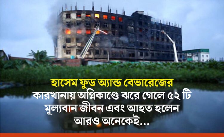 হাসেম ফুড অ্যান্ড বেভারেজের কারখানায় অগ্নিকাণ্ডে ঝরে গেলে ৫২ টি মূল্যবান জীবন এবং আহত হলেন আরও অনেকেই…