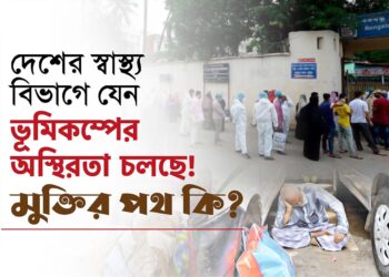 দেশের স্বাস্থ্য বিভাগে যেন ভূমিকম্পের অস্থিরতা চলছে! মুক্তির পথ কি?