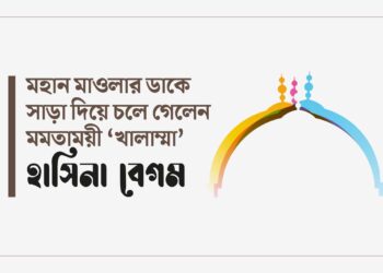মহান মাওলার ডাকে সাড়া দিয়ে চলে গেলেন মমতাময়ী “খালাম্মা” হাসিনা বেগম