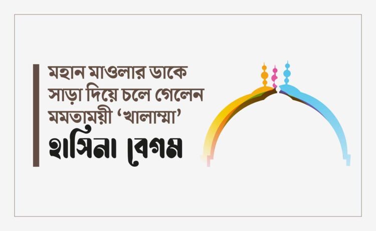 মহান মাওলার ডাকে সাড়া দিয়ে চলে গেলেন মমতাময়ী “খালাম্মা” হাসিনা বেগম