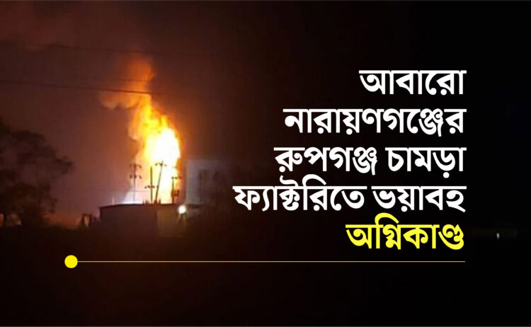 আবারো নারায়ণগঞ্জের রুপগঞ্জ চামড়া ফ্যাক্টরিতে ভয়াবহ অগ্নিকাণ্ড