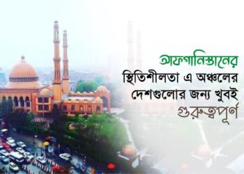 আফগানিস্তানের স্থিতিশীলতা এ অঞ্চলের দেশগুলোর জন্য খুবই গুরুত্বপূর্ণ