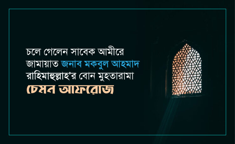 চলে গেলেন সাবেক আমীরে জামায়াত জনাব মকবুল আহমাদ রাহিমাহুল্লাহ’র বোন মুহতারামা চেমন আফরোজ
