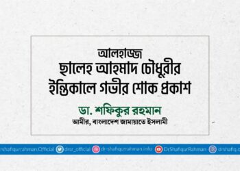 আলহাজ্জ ছালেহ আহমাদ চৌধুরীর ইন্তিকালে গভীর শোক প্রকাশ