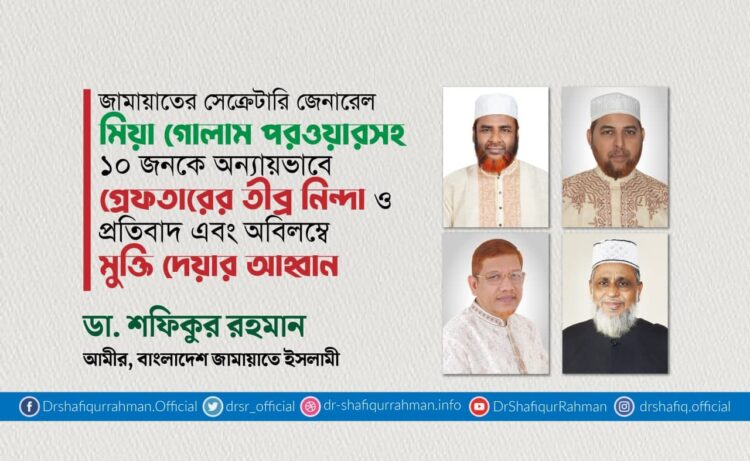 জামায়াতের সেক্রেটারি জেনারেল মিয়া গোলাম পরওয়ারসহ ১০ জনকে অন্যায়ভাবে গ্রেফতারের তীব্র নিন্দা ও প্রতিবাদ এবং অবিলম্বে মুক্তি দেয়ার আহ্বান