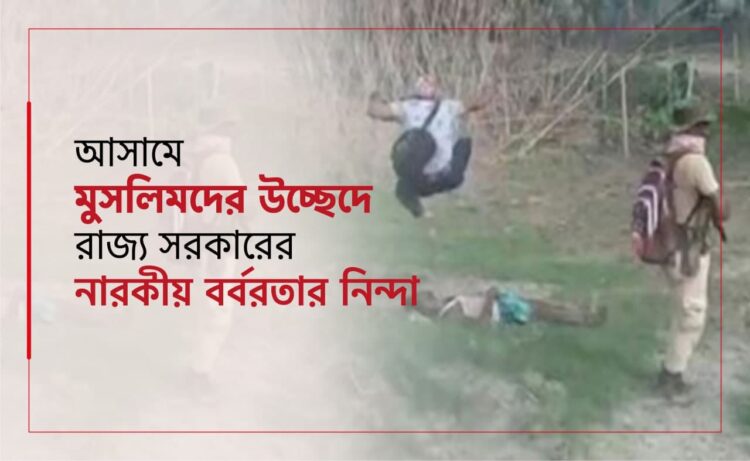 আসামে মুসলিমদের উচ্ছেদে রাজ্য সরকারের নারকীয় বর্বরতার নিন্দা…