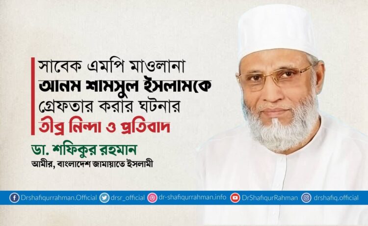 সাবেক এমপি মাওলানা আনম শামসুল ইসলামকে গ্রেফতার করার ঘটনার তীব্র নিন্দা ও প্রতিবাদ