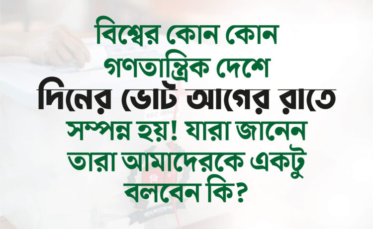 বিশ্বের কোন কোন গণতান্ত্রিক দেশে দিনের ভোট আগের রাতে সম্পন্ন হয়!