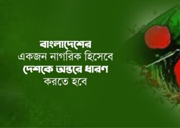 বাংলাদেশের একজন নাগরিক হিসেবে দেশকে অন্তরে ধারণ করতে হবে