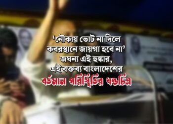 ‘নৌকায় ভোট না দিলে কবরস্থানে জায়গা হবে না’ জঘন্য এই হুঙ্কার, এই বক্তব্য বাংলাদেশের বর্তমান পরিস্থিতির খন্ডচিত্র