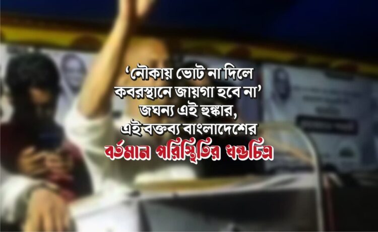 ‘নৌকায় ভোট না দিলে কবরস্থানে জায়গা হবে না’ জঘন্য এই হুঙ্কার, এই বক্তব্য বাংলাদেশের বর্তমান পরিস্থিতির খন্ডচিত্র