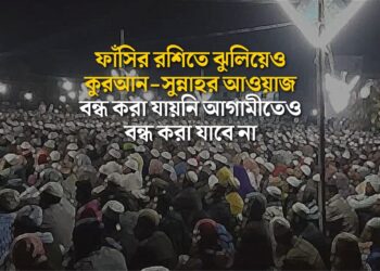 ফাঁসির রশিতে ঝুলিয়েও কুরআন-সুন্নাহর আওয়াজ বন্ধ করা যায়নি আগামীতেও বন্ধ করা যাবে না