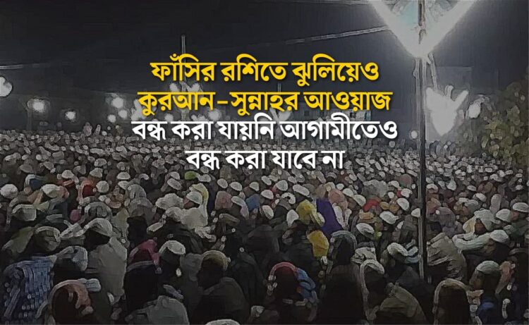 ফাঁসির রশিতে ঝুলিয়েও কুরআন-সুন্নাহর আওয়াজ বন্ধ করা যায়নি আগামীতেও বন্ধ করা যাবে না