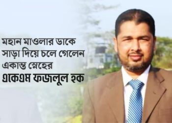 মহান মাওলার ডাকে সাড়া দিয়ে চলে গেলেন একান্ত স্নেহের একেএম ফজলুল হক…