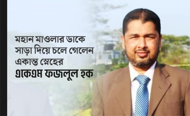 মহান মাওলার ডাকে সাড়া দিয়ে চলে গেলেন একান্ত স্নেহের একেএম ফজলুল হক…