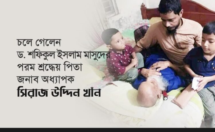 চলে গেলেন ড. শফিকুল ইসলাম মাসুদ- এর পরম শ্রদ্ধেয় পিতা জনাব অধ্যাপক সিরাজ উদ্দিন খাঁন….