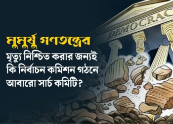 মুমুর্ষু গণতন্ত্রের মৃত্যু নিশ্চিত করার জন্যই কি নির্বাচন কমিশন গঠনে আবারো সার্চ কমিটি?