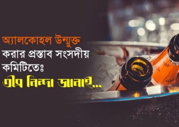 অ্যালকোহল উন্মুক্ত করার প্রস্তাব সংসদীয় কমিটিতেঃ তীব্র নিন্দা জানাই…