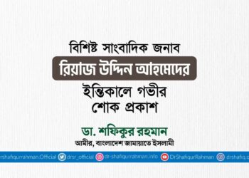 বিশিষ্ট সাংবাদিক জনাব রিয়াজ উদ্দিন আহমেদের ইন্তিকালে শোক প্রকাশ