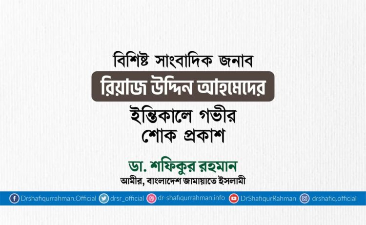 বিশিষ্ট সাংবাদিক জনাব রিয়াজ উদ্দিন আহমেদের ইন্তিকালে শোক প্রকাশ