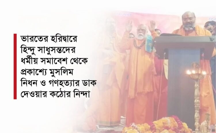 ভারতের হরিদ্বারে হিন্দু সাধুসন্তদের ধর্মীয় সমাবেশ থেকে প্রকাশ্যে মুসলিম নিধন ও গণহত্যার ডাক দেওয়ার কঠোর নিন্দা