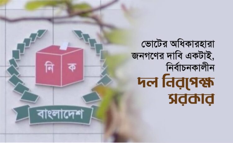 ভোটের অধিকারহারা জনগণের দাবি একটাই, নির্বাচনকালীন দল নিরপেক্ষ সরকার