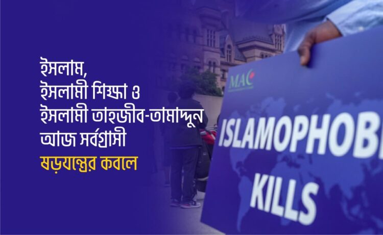 ইসলাম, ইসলামী শিক্ষা ও ইসলামী তাহজীব-তামাদ্দুন আজ সর্বগ্রাসী ষড়যন্ত্রের কবলে