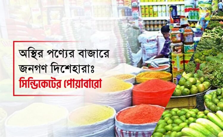অস্থির পণ্যের বাজারে জনগণ দিশেহারাঃ সিন্ডিকেটের পোয়াবারো