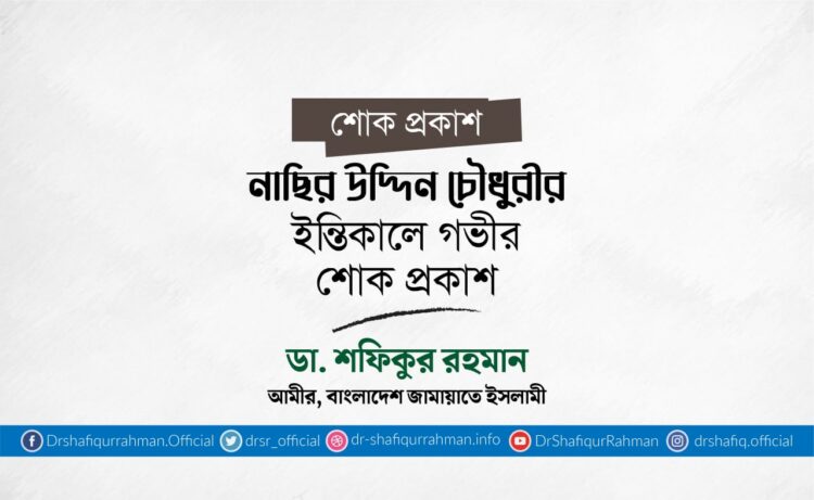নাছির উদ্দিন চৌধুরীর ইন্তিকালে গভীর শোক প্রকাশ