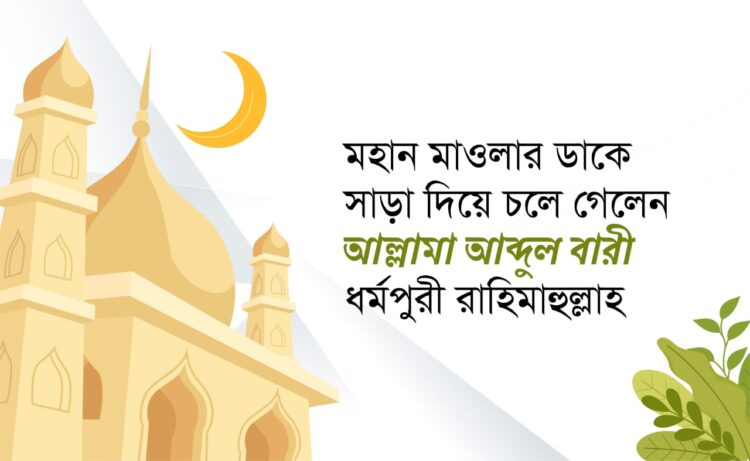 মহান মাওলার ডাকে সাড়া দিয়ে চলে গেলেন আল্লামা আব্দুল বারী ধর্মপুরী রাহিমাহুল্লাহ