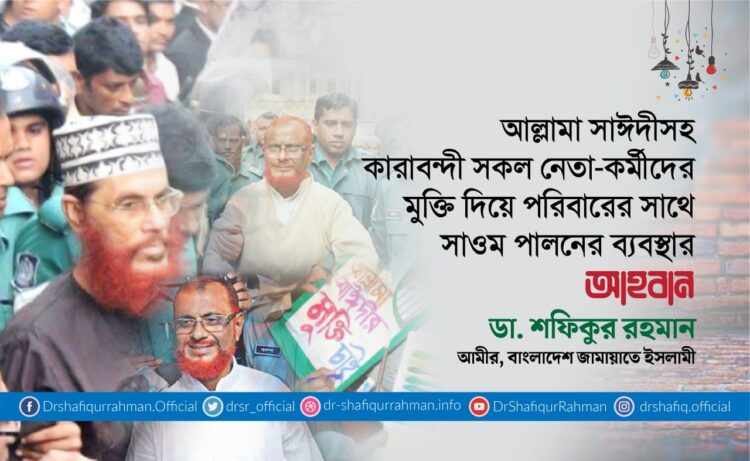 আল্লামা সাঈদীসহ কারাবন্দী সকল নেতা-কর্মীদের মুক্তি দিয়ে পরিবারের সাথে সাওম পালনের ব্যবস্থার আহবান