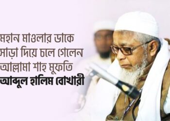 মহান মাওলার ডাকে সাড়া দিয়ে চলে গেলেন আল্লামা শাহ মুফতি আব্দুল হালিম বোখারী